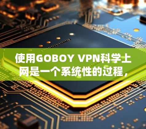 使用GOBOY VPN<strong>科学上网</strong>是一个系统性的过程，需要遵循以下步骤来确保安全和高效