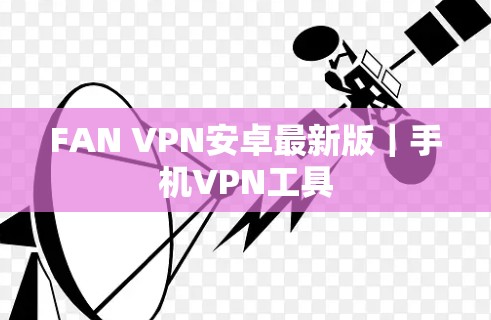FAN VPN安卓最新版|手机VPN工具 FAN VPN安卓最新版|手机VPN工具