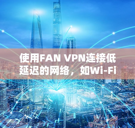 使用FAN VPN连接低延迟的网络，如Wi-Fi或网络连接较慢的情况，可以通过以下步骤进行