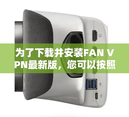 为了下载并安装FAN VPN最新版,您可以按照以下步骤进行 为了下载并安装FAN VPN最新版,您可以按照以下步骤进行