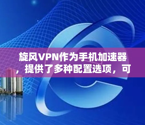<strong>旋风VPN</strong>作为手机加速器，提供了多种配置选项，可以通过以下步骤进行设置
