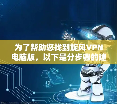 为了帮助您找到<strong>旋风VPN</strong>电脑版，以下是分步骤的建议