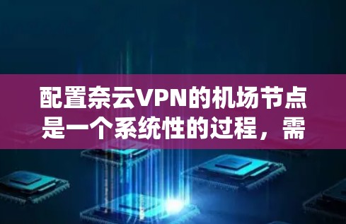 配置奈云VPN的机场节点是一个系统性的过程，需要遵循以下步骤以确保配置正确无误