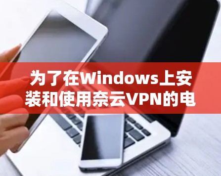为了在Windows上安装和使用奈云VPN的电脑版客户端，按照以下步骤操作