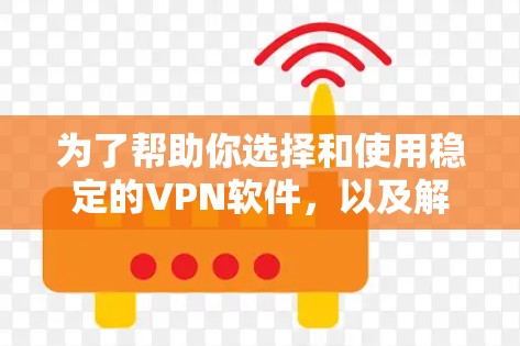 为了帮助你选择和使用稳定的VPN软件，以及解决翻墙问题，以下是一些实用的建议和步骤