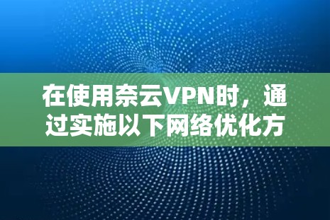 在使用奈云VPN时，通过实施以下网络优化方法可以提升网络性能，减少延迟，节省资源