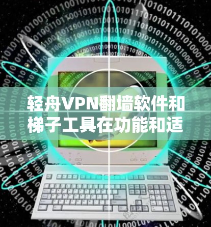 轻舟VPN翻墙软件和<strong>梯子</strong>工具在功能和适用性上各有不同，适合不同用户的需求。以下是对它们的详细比较和总结