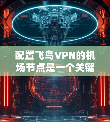 配置飞鸟VPN的机场节点是一个关键步骤，需要确保网络性能和隐私保护。以下是详细的配置步骤和注意事项