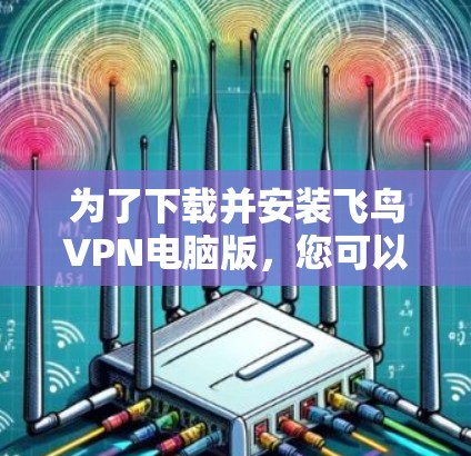 为了下载并安装飞鸟VPN电脑版，您可以按照以下步骤操作