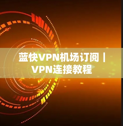 蓝快VPN机场订阅｜VPN连接教程