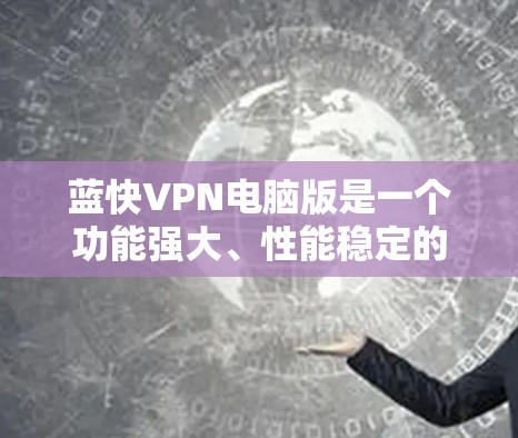 蓝快VPN电脑版是一个功能强大、性能稳定的VPN工具，适合需要长时间在线使用或处理高速流量的用户。以下是基于对蓝快VPN电脑版的深入思考和整理的总结