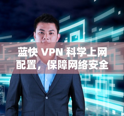 蓝快 VPN <strong>科学上网</strong>配置，保障网络安全与高效便捷