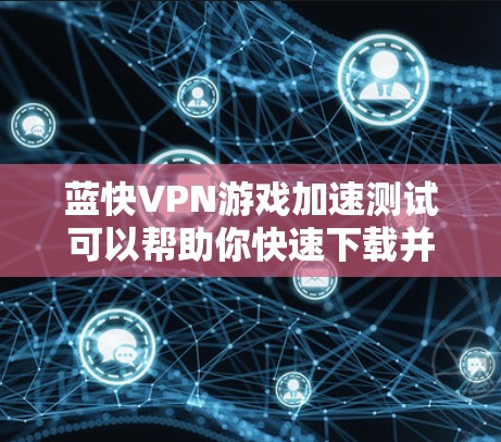 蓝快VPN游戏加速测试可以帮助你快速下载并加速游戏，提升游戏体验。以下是一些步骤和建议，帮助你进行测试