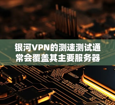 银河VPN的测速测试通常会覆盖其主要服务器的性能指标,包括但不限于 银河VPN的测速测试通常会覆盖其主要服务器的性能指标,包括但不限于