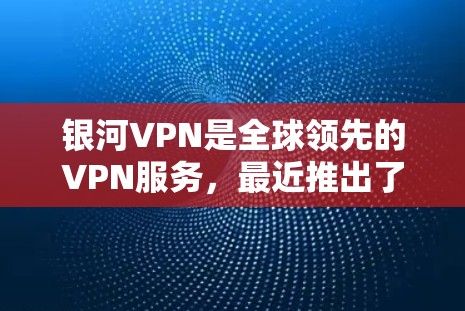 银河VPN是全球领先的VPN服务，最近推出了新的版本。如果您需要下载银河VPN的最新版本，可以访问其官方网站或应用商店下载。以下是一些具体的下载链接和步骤，您可以根据需要选择相应的版本
