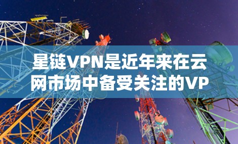 星链VPN是近年来在云网市场中备受关注的VPN品牌，以其强大的功能和完善的配置选项而闻名。如果你对星链VPN的具体使用和安全配置感兴趣，以下是一些关于星链VPN翻墙工的详细步骤和注意事项