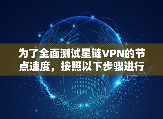 为了全面测试星链VPN的节点速度,按照以下步骤进行 为了全面测试星链VPN的节点速度,按照以下步骤进行