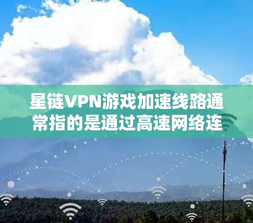 星链VPN游戏加速线路通常指的是通过高速网络连接到你的设备或服务器来提升游戏运行速度的方法。以下是一些常见的加速方式和建议