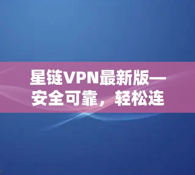 星链VPN最新版—安全可靠，轻松连接！