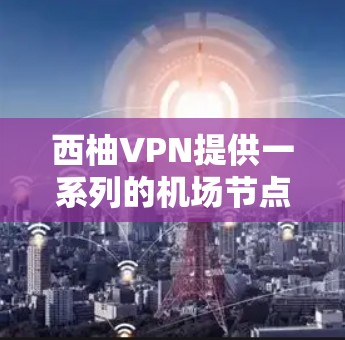 西柚VPN提供一系列的机场节点，这些节点包括多个酒店和社区，供用户访问西柚VPN服务。以下是一些常见的机场节点