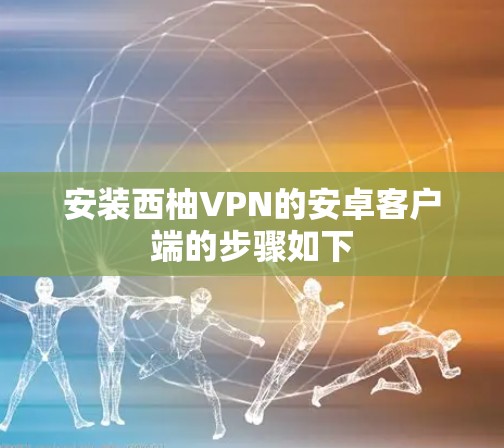 安装西柚VPN的安卓客户端的步骤如下