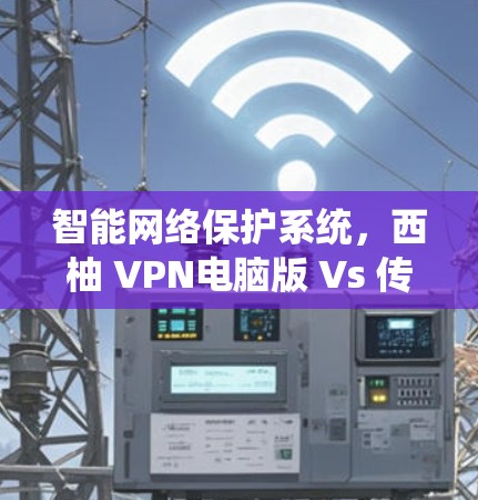 智能网络保护系统，西柚 VPN电脑版 Vs 传统VPN的对比与优势分析