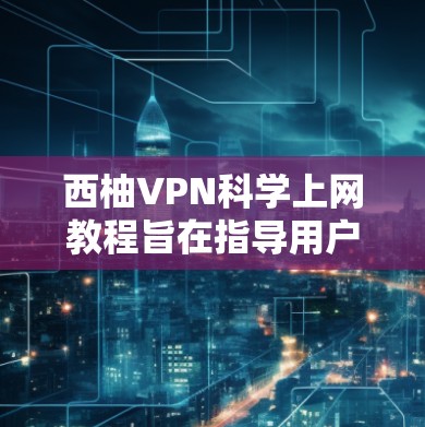西柚VPN<strong>科学上网</strong>教程旨在指导用户如何使用科学的VPN设置，以提供更安全、更可靠的网络连接。以下是一个详细的教程