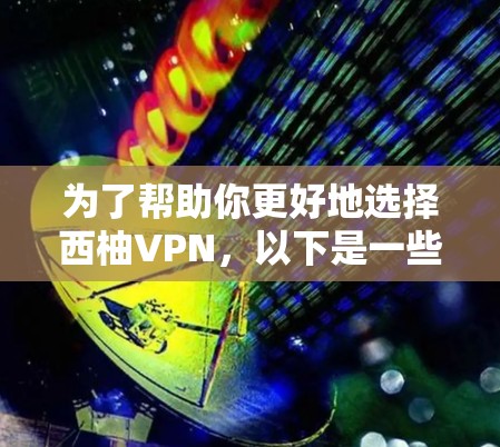 为了帮助你更好地选择西柚VPN，以下是一些综合考虑的因素和建议