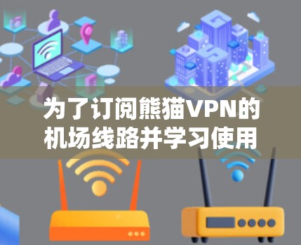 为了订阅熊猫VPN的机场线路并学习使用教程，可以按照以下步骤进行