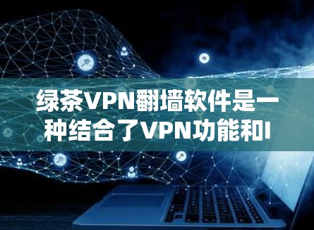 绿茶VPN<strong>翻墙软件</strong>是一种结合了VPN功能和IP翻墙功能的软件，用户可以在使用VPN的同时，也能访问外部的网站或资源。以下是对此类软件的详细总结