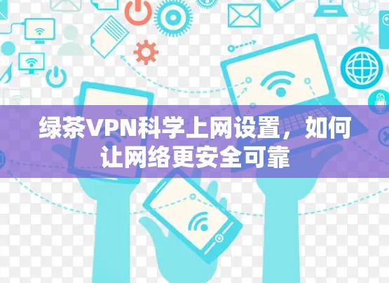 绿茶VPN<strong>科学上网</strong>设置，如何让网络更安全可靠