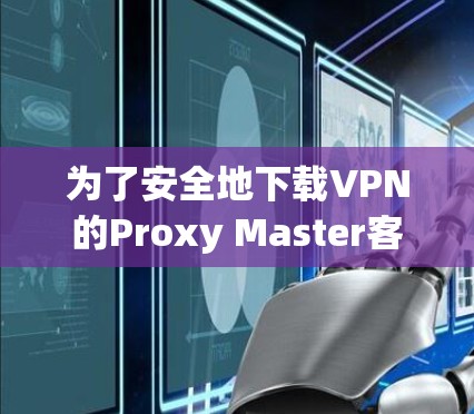 为了安全地下载VPN的Proxy Master客户端，按照以下步骤操作