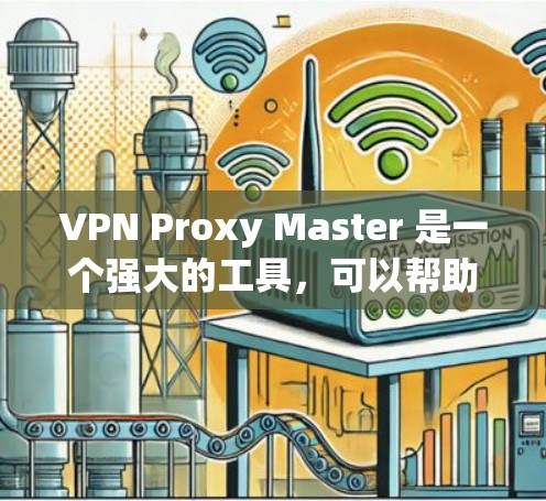 VPN Proxy Master 是一个强大的工具，可以帮助你快速连接到互联网。以下是一个科学使用VPN Proxy Master 的教程，帮助你更好地配置和使用这个工具