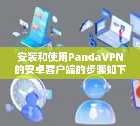 安装和使用PandaVPN的安卓客户端的步骤如下