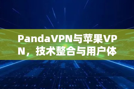 PandaVPN与苹果VPN，技术整合与用户体验优化