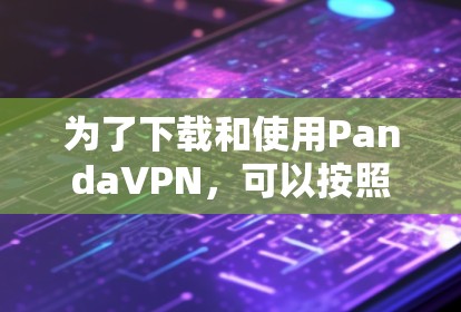 为了下载和使用PandaVPN，可以按照以下步骤进行
