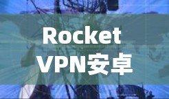 Rocket VPN安卓版，安全可靠，轻松连接