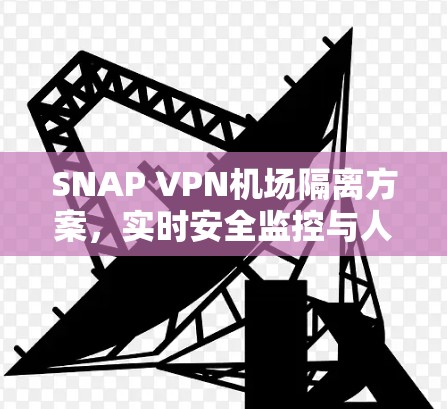 SNAP VPN机场隔离方案，实时安全监控与人员隔离