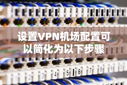 设置VPN机场配置可以简化为以下步骤
