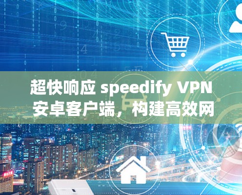 超快响应 speedify VPN 安卓客户端，构建高效网络安全防护