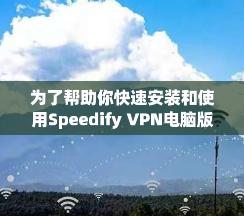 为了帮助你快速安装和使用Speedify VPN电脑版，以下是一步步的指南