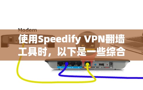使用Speedify VPN翻墙工具时，以下是一些综合考虑的因素