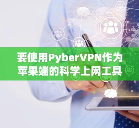 要使用PyberVPN作为苹果端的<strong>科学上网</strong>工具，可以按照以下步骤操作