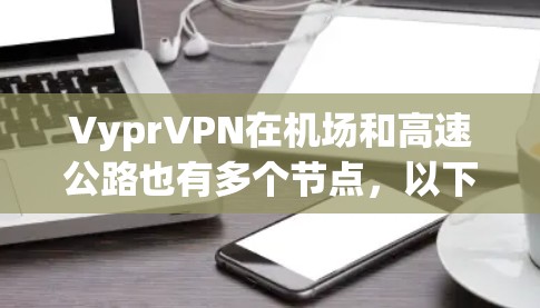 VyprVPN在机场和高速公路也有多个节点，以下是推荐的机场节点和高速连接