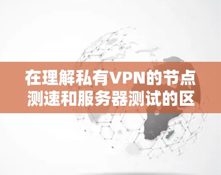 在理解私有VPN的节点测速和服务器测试的区别时，我们可以总结如下