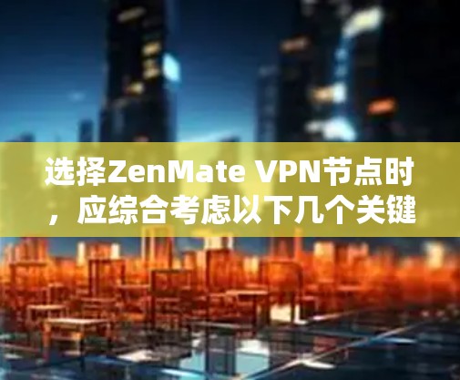 选择ZenMate VPN节点时，应综合考虑以下几个关键因素