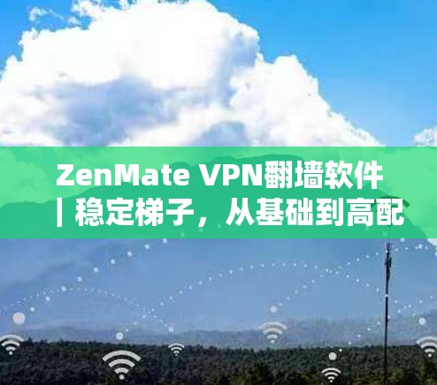 ZenMate VPN翻墙软件｜稳定<strong>梯子</strong>，从基础到高配置