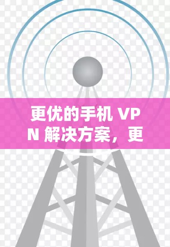 更优的手机 VPN 解决方案，更安全更便捷的网络连接