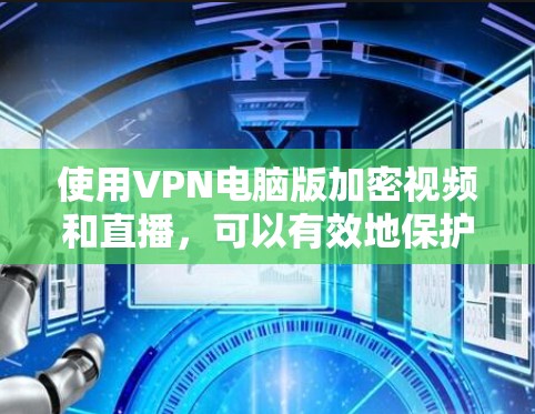 使用VPN电脑版加密视频和直播，可以有效地保护您的视频内容，同时保持视频的安全性。以下是使用VPN电脑版进行视频和直播加密的步骤，帮助您顺利完成