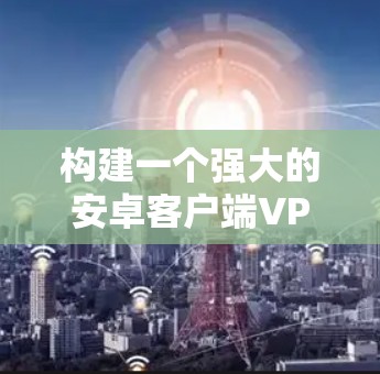 构建一个强大的安卓客户端VPN，需要从基础设置开始逐步深入。以下是一步步的指南